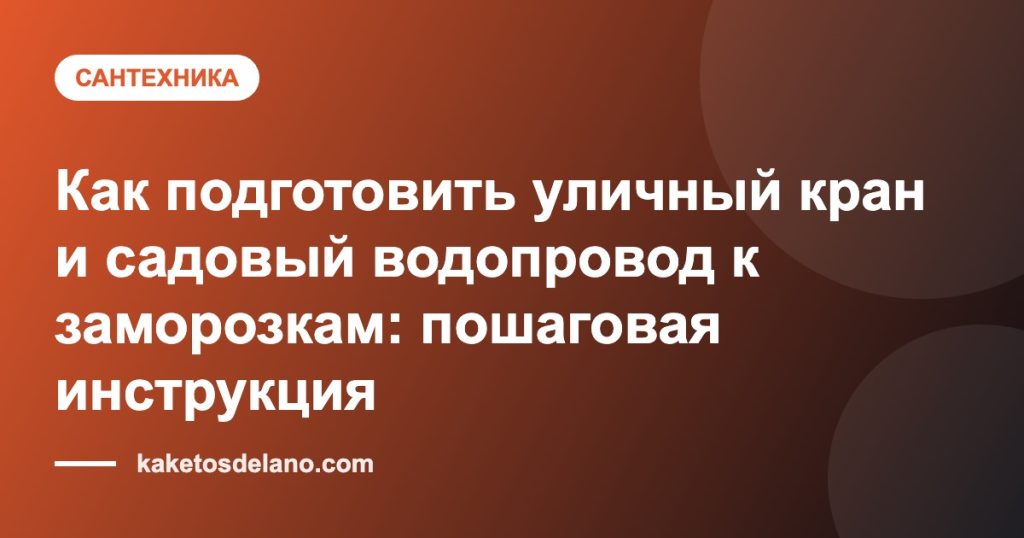 Как подготовить уличный кран и садовый водопровод к заморозкам: пошаговая инструкция